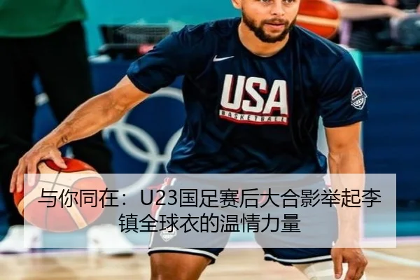 与你同在：U23国足赛后大合影举起李镇全球衣的温情力量
